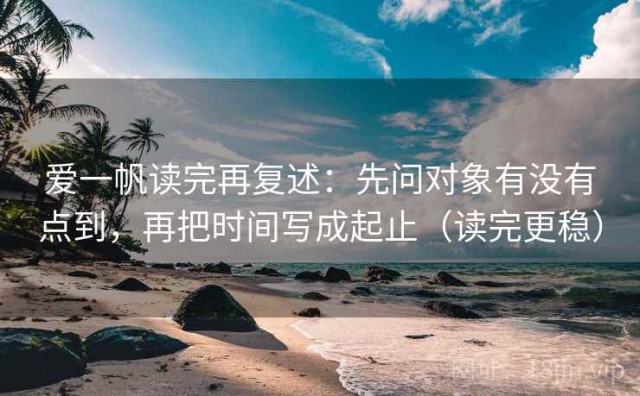 爱一帆读完再复述：先问对象有没有点到，再把时间写成起止（读完更稳）