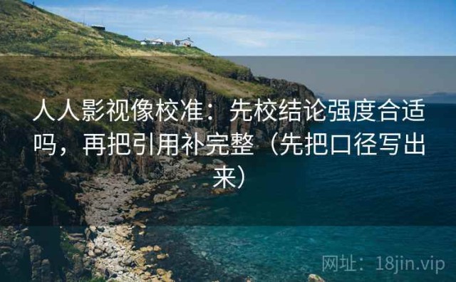 人人影视像校准：先校结论强度合适吗，再把引用补完整（先把口径写出来）