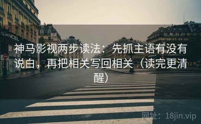 神马影视两步读法：先抓主语有没有说白，再把相关写回相关（读完更清醒）