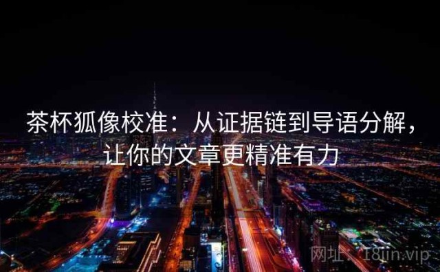 茶杯狐像校准：从证据链到导语分解，让你的文章更精准有力
