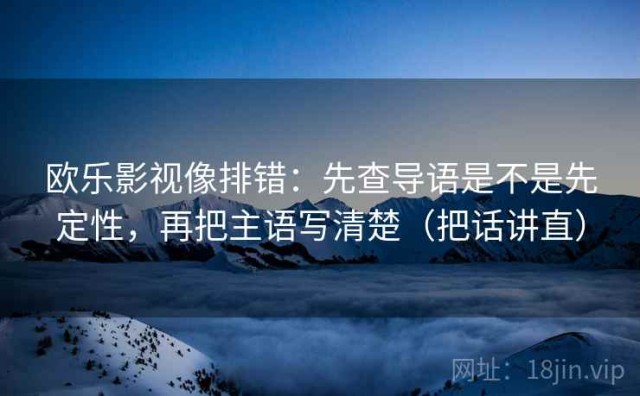 欧乐影视像排错：先查导语是不是先定性，再把主语写清楚（把话讲直）