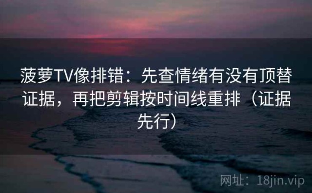 菠萝TV像排错：先查情绪有没有顶替证据，再把剪辑按时间线重排（证据先行）