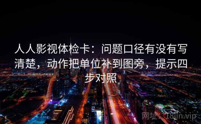 人人影视体检卡：问题口径有没有写清楚，动作把单位补到图旁，提示四步对照
