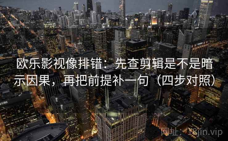欧乐影视像排错：先查剪辑是不是暗示因果，再把前提补一句（四步对照）