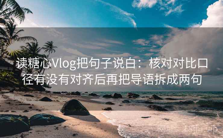 读糖心Vlog把句子说白：核对对比口径有没有对齐后再把导语拆成两句