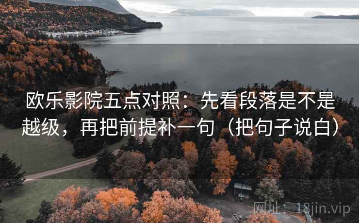 欧乐影院五点对照：先看段落是不是越级，再把前提补一句（把句子说白）
