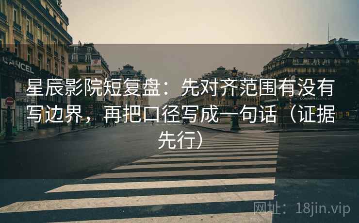 星辰影院短复盘：先对齐范围有没有写边界，再把口径写成一句话（证据先行）