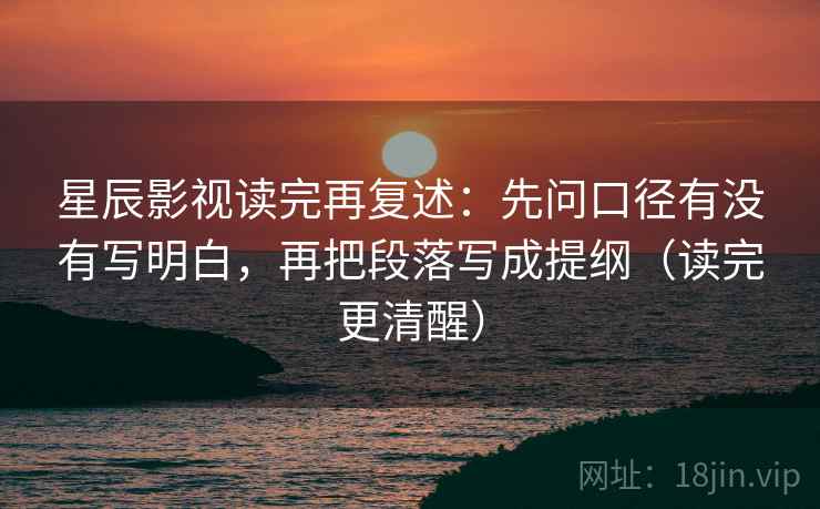 星辰影视读完再复述：先问口径有没有写明白，再把段落写成提纲（读完更清醒）