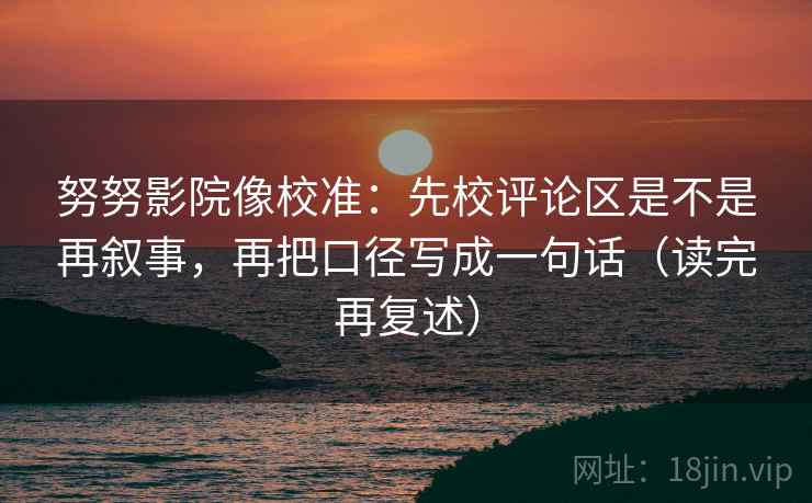 努努影院像校准：先校评论区是不是再叙事，再把口径写成一句话（读完再复述）