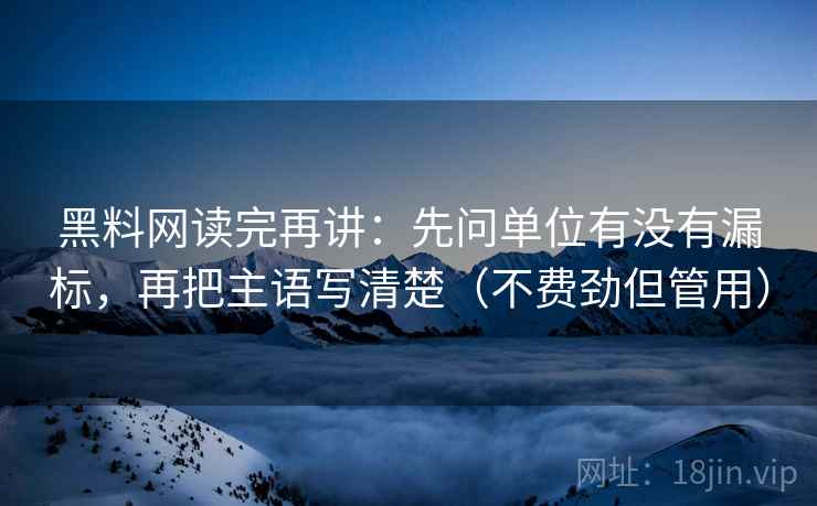 黑料网读完再讲：先问单位有没有漏标，再把主语写清楚（不费劲但管用）