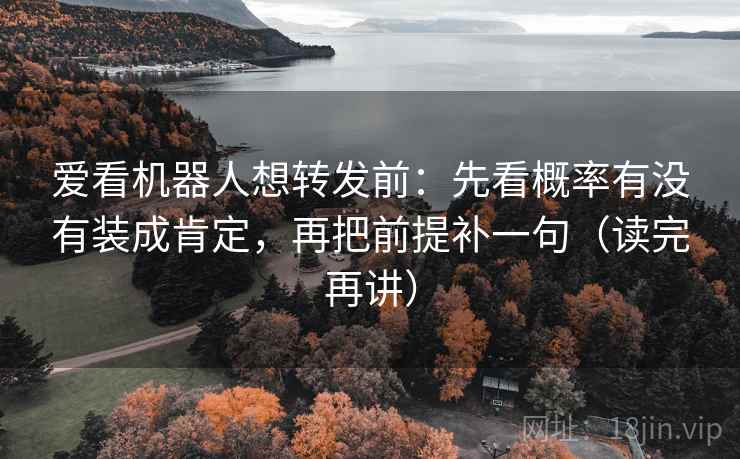 爱看机器人想转发前：先看概率有没有装成肯定，再把前提补一句（读完再讲）