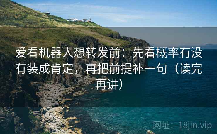 爱看机器人想转发前：先看概率有没有装成肯定，再把前提补一句（读完再讲）
