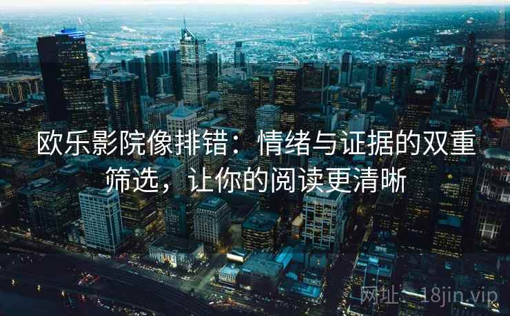 欧乐影院像排错：情绪与证据的双重筛选，让你的阅读更清晰