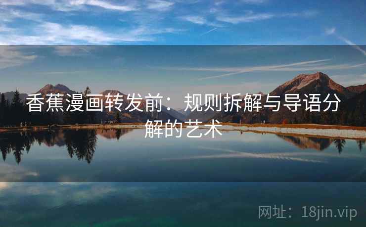 香蕉漫画转发前：规则拆解与导语分解的艺术