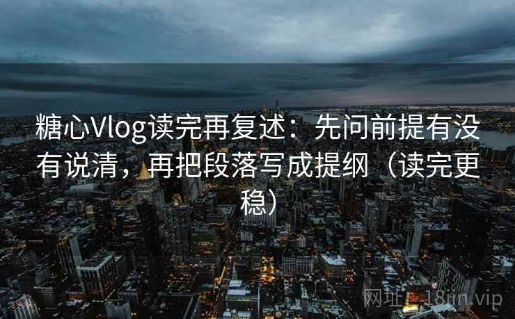 糖心Vlog读完再复述：先问前提有没有说清，再把段落写成提纲（读完更稳）