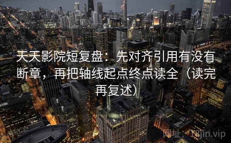 天天影院短复盘：先对齐引用有没有断章，再把轴线起点终点读全（读完再复述）