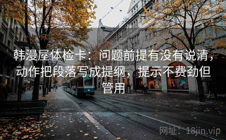 韩漫屋体检卡：问题前提有没有说清，动作把段落写成提纲，提示不费劲但管用