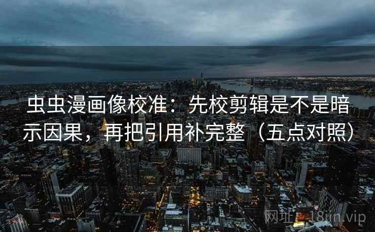 虫虫漫画像校准：先校剪辑是不是暗示因果，再把引用补完整（五点对照）