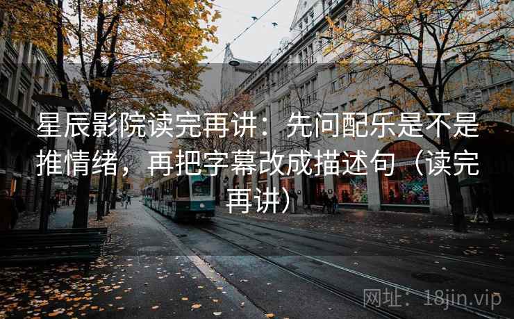 星辰影院读完再讲：先问配乐是不是推情绪，再把字幕改成描述句（读完再讲）