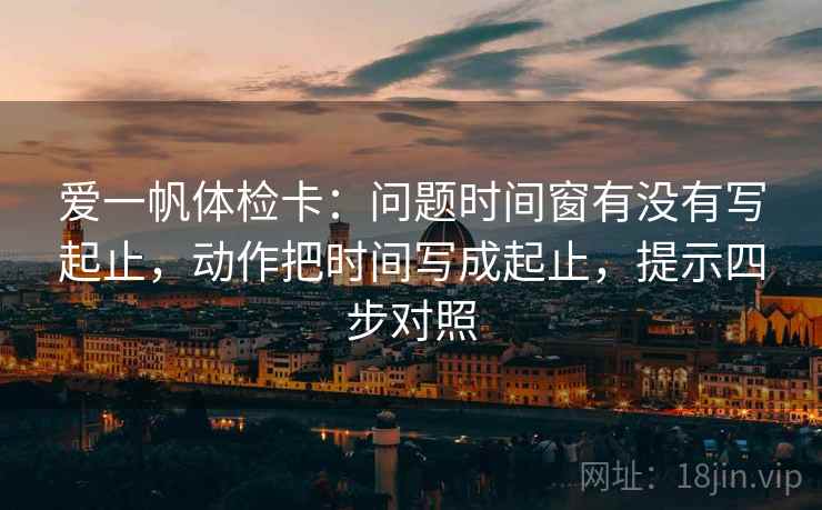 爱一帆体检卡：问题时间窗有没有写起止，动作把时间写成起止，提示四步对照