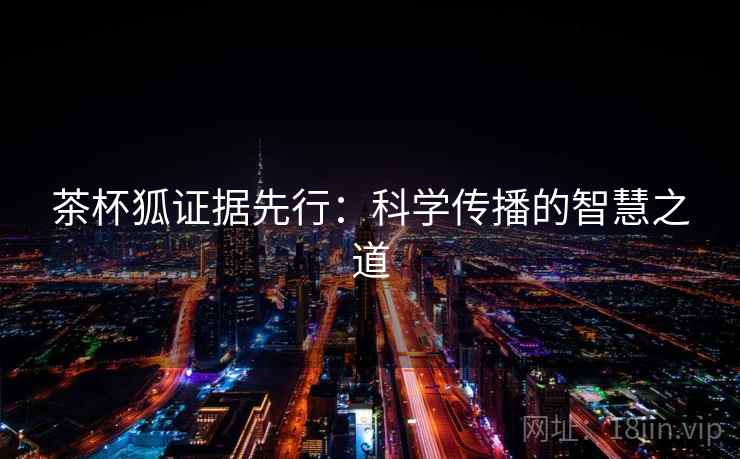 茶杯狐证据先行：科学传播的智慧之道