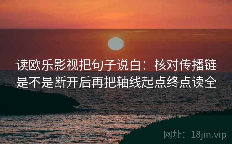读欧乐影视把句子说白：核对传播链是不是断开后再把轴线起点终点读全
