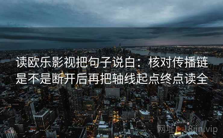 读欧乐影视把句子说白：核对传播链是不是断开后再把轴线起点终点读全