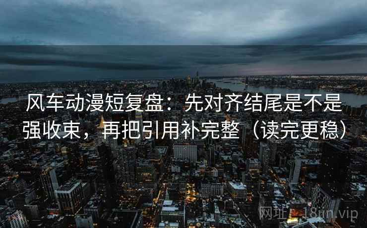 风车动漫短复盘：先对齐结尾是不是强收束，再把引用补完整（读完更稳）