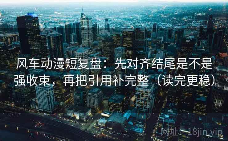 风车动漫短复盘：先对齐结尾是不是强收束，再把引用补完整（读完更稳）