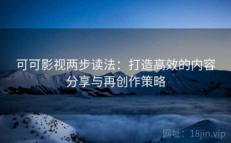可可影视两步读法：打造高效的内容分享与再创作策略
