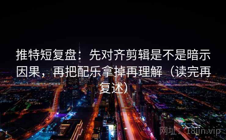 推特短复盘：先对齐剪辑是不是暗示因果，再把配乐拿掉再理解（读完再复述）