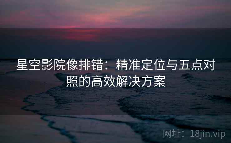 星空影院像排错：精准定位与五点对照的高效解决方案