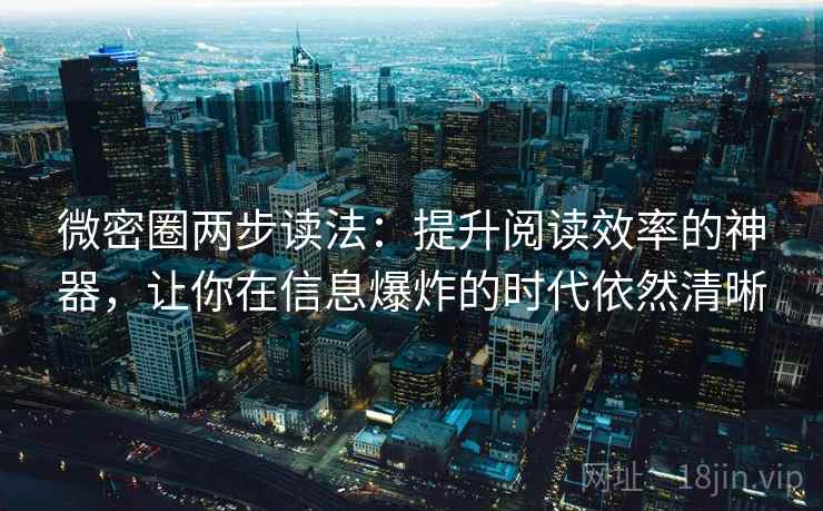 微密圈两步读法：提升阅读效率的神器，让你在信息爆炸的时代依然清晰
