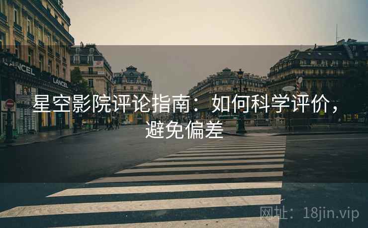 星空影院评论指南：如何科学评价，避免偏差
