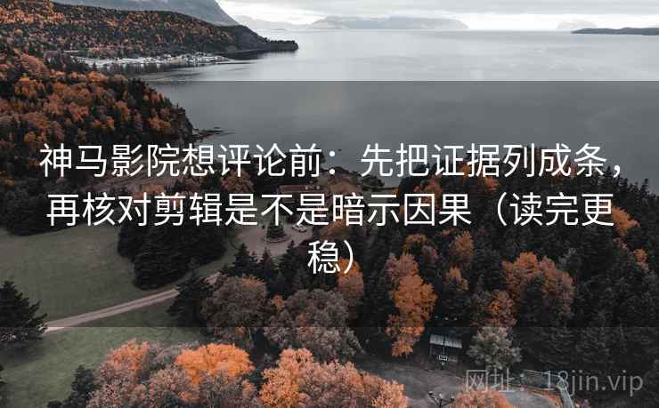 神马影院想评论前：先把证据列成条，再核对剪辑是不是暗示因果（读完更稳）