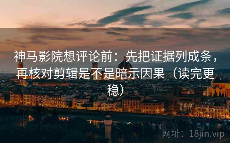 神马影院想评论前：先把证据列成条，再核对剪辑是不是暗示因果（读完更稳）