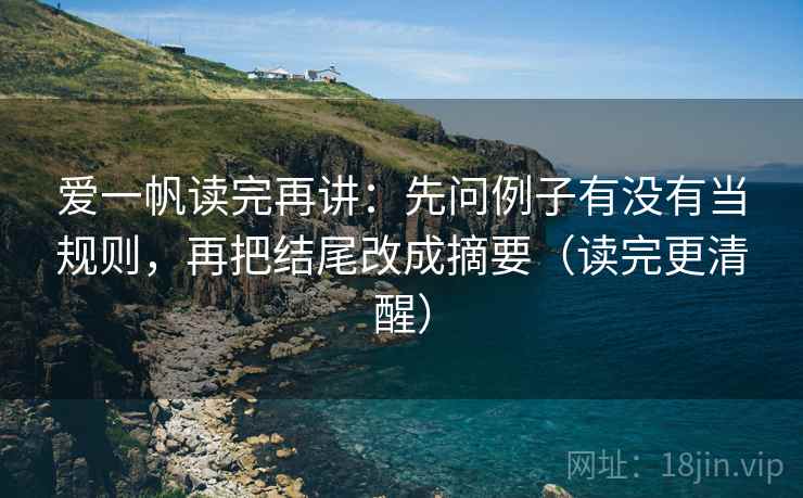 爱一帆读完再讲：先问例子有没有当规则，再把结尾改成摘要（读完更清醒）