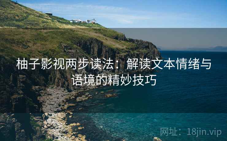 柚子影视两步读法：解读文本情绪与语境的精妙技巧