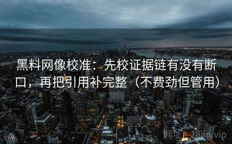黑料网像校准：先校证据链有没有断口，再把引用补完整（不费劲但管用）