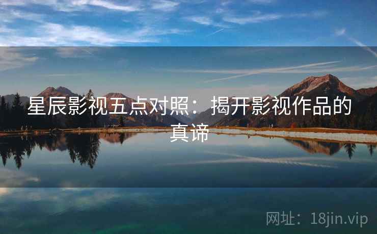 星辰影视五点对照：揭开影视作品的真谛