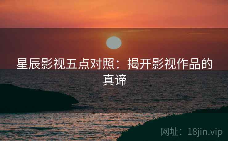 星辰影视五点对照：揭开影视作品的真谛