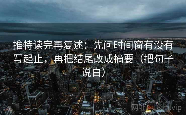 推特读完再复述：先问时间窗有没有写起止，再把结尾改成摘要（把句子说白）