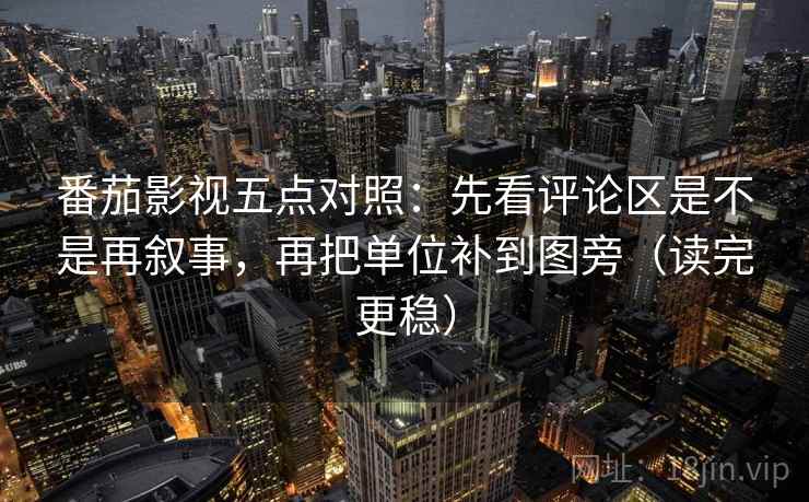 番茄影视五点对照：先看评论区是不是再叙事，再把单位补到图旁（读完更稳）