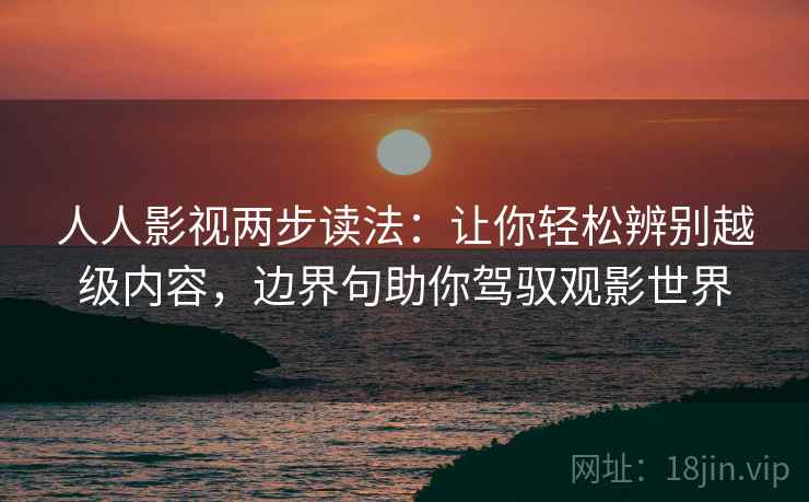 人人影视两步读法：让你轻松辨别越级内容，边界句助你驾驭观影世界