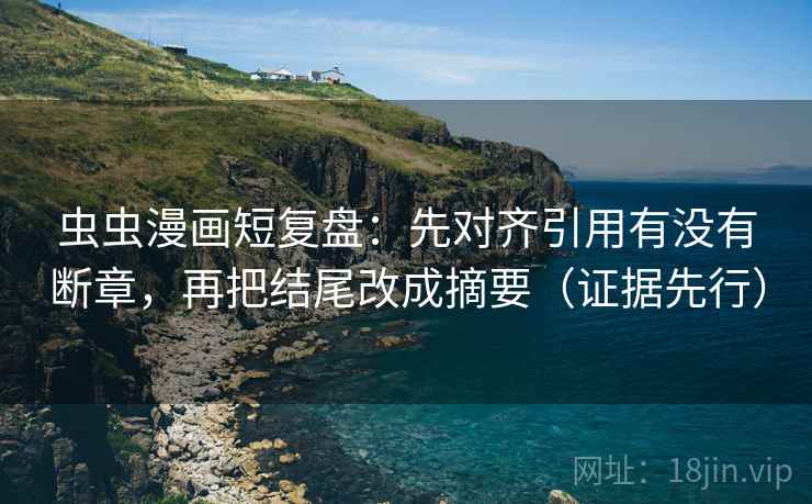 虫虫漫画短复盘：先对齐引用有没有断章，再把结尾改成摘要（证据先行）