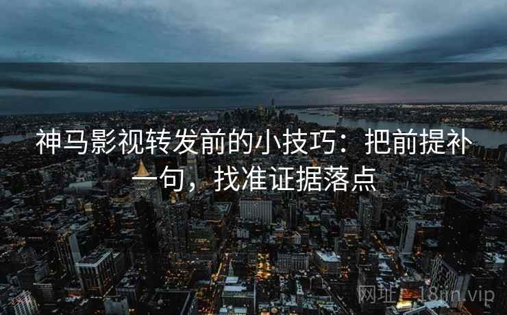神马影视转发前的小技巧：把前提补一句，找准证据落点