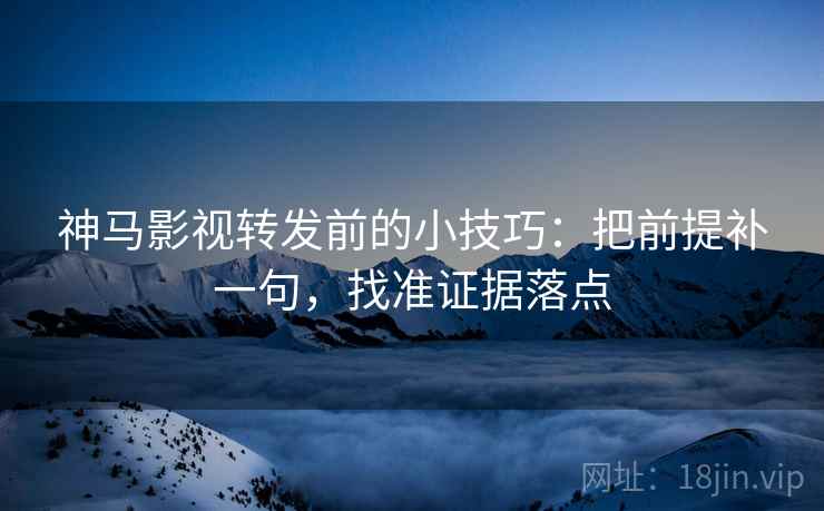 神马影视转发前的小技巧：把前提补一句，找准证据落点