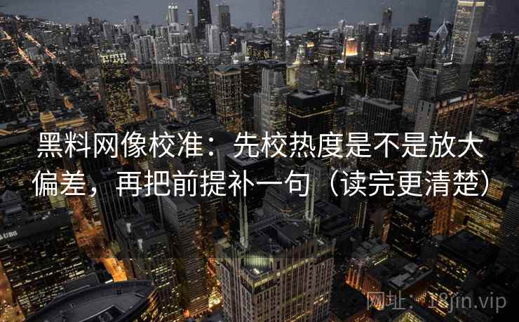 黑料网像校准：先校热度是不是放大偏差，再把前提补一句（读完更清楚）