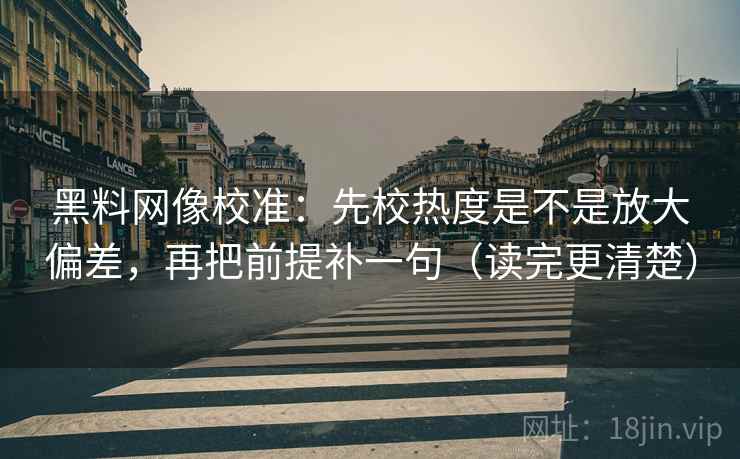 黑料网像校准：先校热度是不是放大偏差，再把前提补一句（读完更清楚）