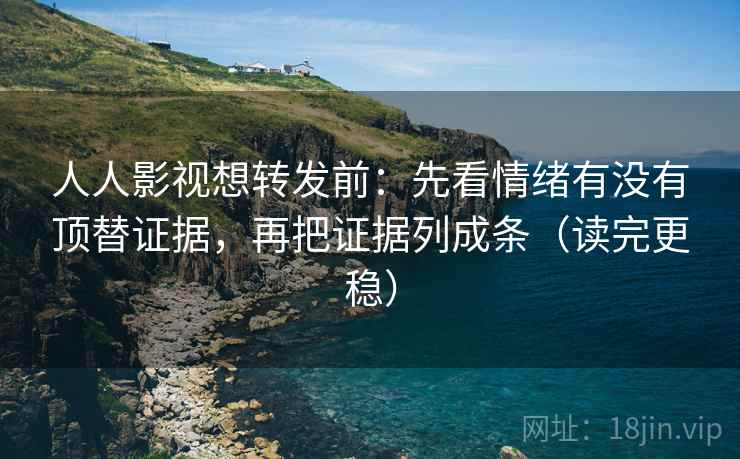 人人影视想转发前：先看情绪有没有顶替证据，再把证据列成条（读完更稳）